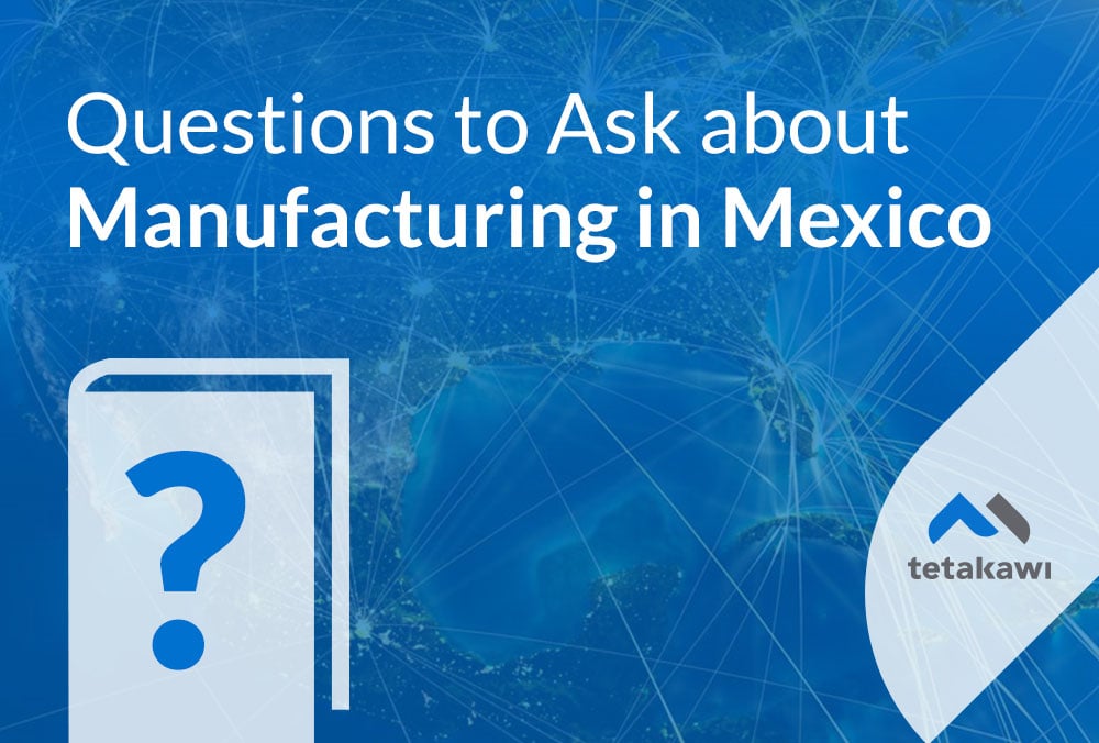tetakawi-questions-to-ask-about-manufacturing-in-mexico tetakawi-questions-to-ask-about-manufacturing-in-mexico