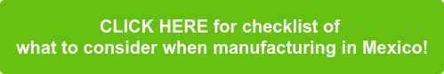 CLICK HERE for checklist of what to consider when manufacturing in Mexico!